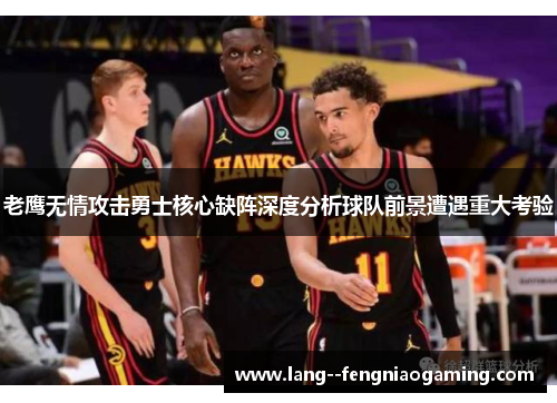 老鹰无情攻击勇士核心缺阵深度分析球队前景遭遇重大考验 老鹰无情攻击勇士核心缺阵深度分析球队前景遭遇重大考验