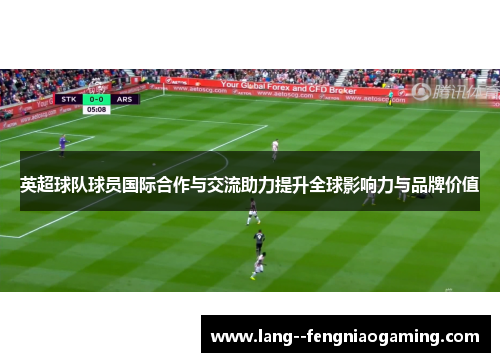 英超球队球员国际合作与交流助力提升全球影响力与品牌价值