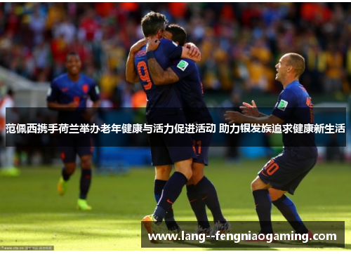 范佩西携手荷兰举办老年健康与活力促进活动 助力银发族追求健康新生活