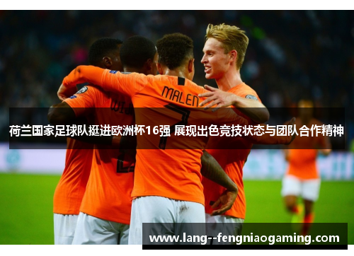 荷兰国家足球队挺进欧洲杯16强 展现出色竞技状态与团队合作精神