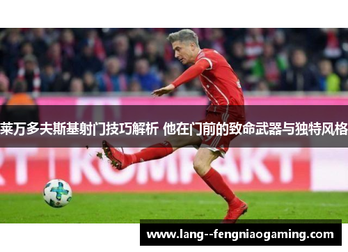 莱万多夫斯基射门技巧解析 他在门前的致命武器与独特风格 莱万多夫斯基射门技巧解析 他在门前的致命武器与独特风格