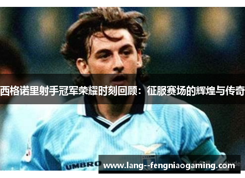 西格诺里射手冠军荣耀时刻回顾：征服赛场的辉煌与传奇