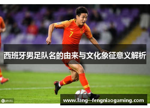 西班牙男足队名的由来与文化象征意义解析 西班牙男足队名的由来与文化象征意义解析