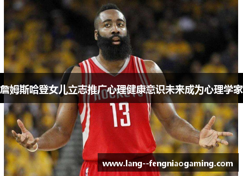 詹姆斯哈登女儿立志推广心理健康意识未来成为心理学家 詹姆斯哈登女儿立志推广心理健康意识未来成为心理学家