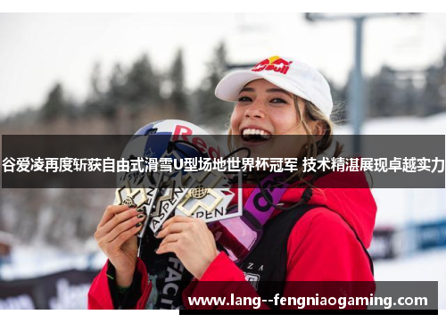 谷爱凌再度斩获自由式滑雪U型场地世界杯冠军 技术精湛展现卓越实力 谷爱凌再度斩获自由式滑雪U型场地世界杯冠军 技术精湛展现卓越实力
