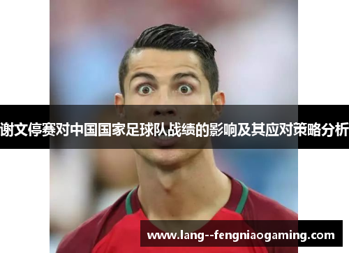 谢文停赛对中国国家足球队战绩的影响及其应对策略分析 谢文停赛对中国国家足球队战绩的影响及其应对策略分析