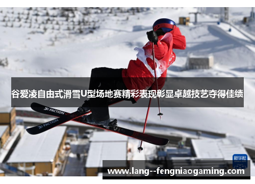 谷爱凌自由式滑雪U型场地赛精彩表现彰显卓越技艺夺得佳绩