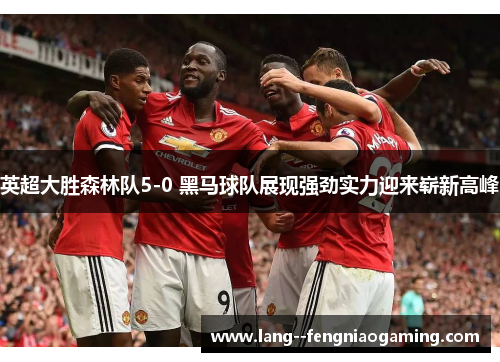 英超大胜森林队5-0 黑马球队展现强劲实力迎来崭新高峰 英超大胜森林队5-0 黑马球队展现强劲实力迎来崭新高峰
