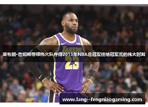 莱布朗·詹姆斯带领热火队夺得2013年NBA总冠军终结冠军荒的伟大时刻