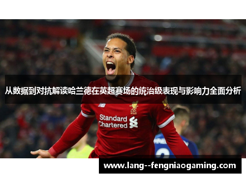 从数据到对抗解读哈兰德在英超赛场的统治级表现与影响力全面分析