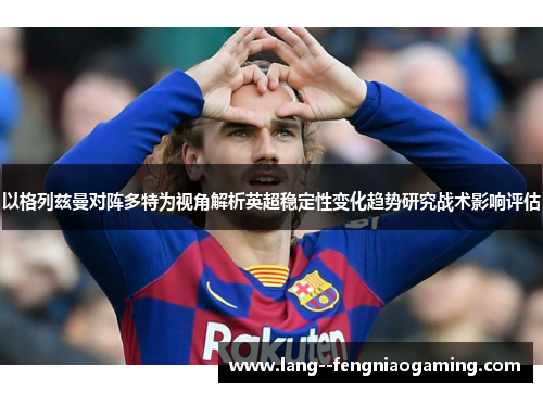 以格列兹曼对阵多特为视角解析英超稳定性变化趋势研究战术影响评估 以格列兹曼对阵多特为视角解析英超稳定性变化趋势研究战术影响评估