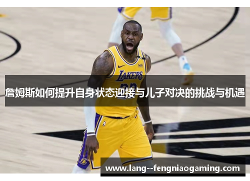 詹姆斯如何提升自身状态迎接与儿子对决的挑战与机遇 詹姆斯如何提升自身状态迎接与儿子对决的挑战与机遇