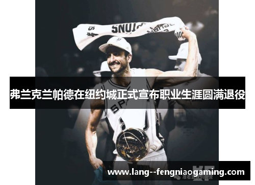 弗兰克兰帕德在纽约城正式宣布职业生涯圆满退役 弗兰克兰帕德在纽约城正式宣布职业生涯圆满退役