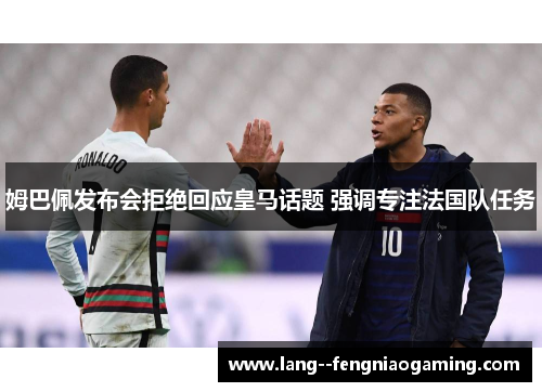 姆巴佩发布会拒绝回应皇马话题 强调专注法国队任务 姆巴佩发布会拒绝回应皇马话题 强调专注法国队任务