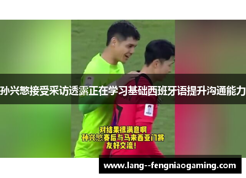 孙兴慜接受采访透露正在学习基础西班牙语提升沟通能力 孙兴慜接受采访透露正在学习基础西班牙语提升沟通能力