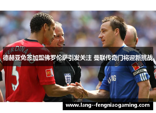 德赫亚免签加盟佛罗伦萨引发关注 曼联传奇门将迎新挑战