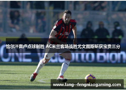 恰尔汗奥卢点球制胜 AC米兰客场战胜尤文图斯斩获宝贵三分 恰尔汗奥卢点球制胜 AC米兰客场战胜尤文图斯斩获宝贵三分