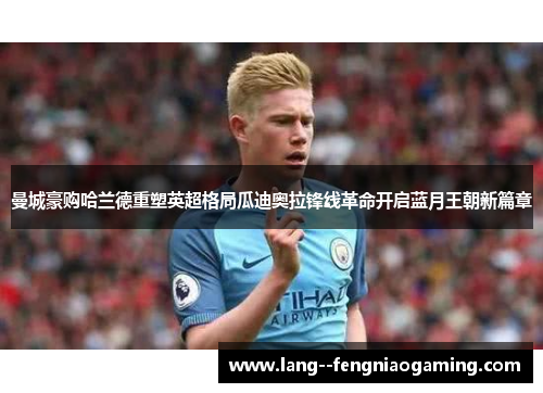 曼城豪购哈兰德重塑英超格局瓜迪奥拉锋线革命开启蓝月王朝新篇章 曼城豪购哈兰德重塑英超格局瓜迪奥拉锋线革命开启蓝月王朝新篇章