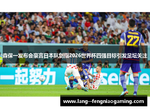 森保一发布会豪言日本队剑指2026世界杯四强目标引发足坛关注 森保一发布会豪言日本队剑指2026世界杯四强目标引发足坛关注