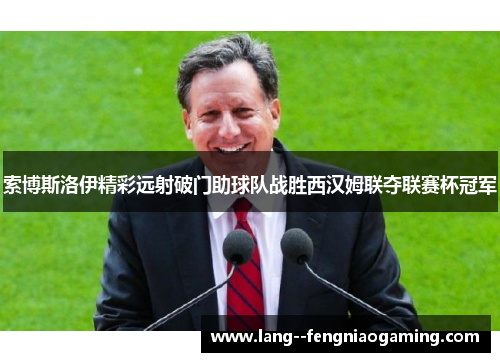 索博斯洛伊精彩远射破门助球队战胜西汉姆联夺联赛杯冠军