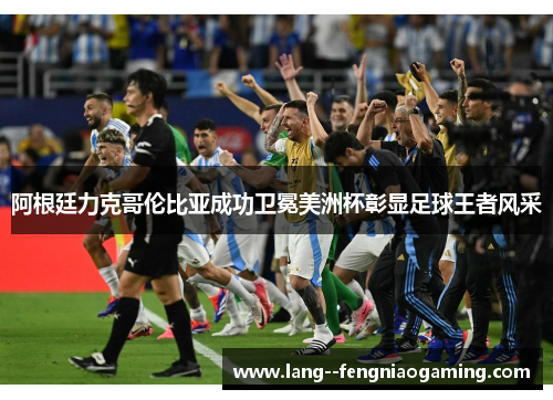 阿根廷力克哥伦比亚成功卫冕美洲杯彰显足球王者风采